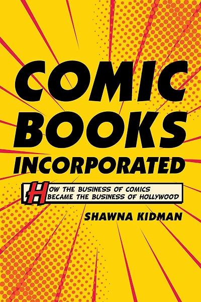 Comic Books Incorporated: How the Business of Comics Became Hollywood