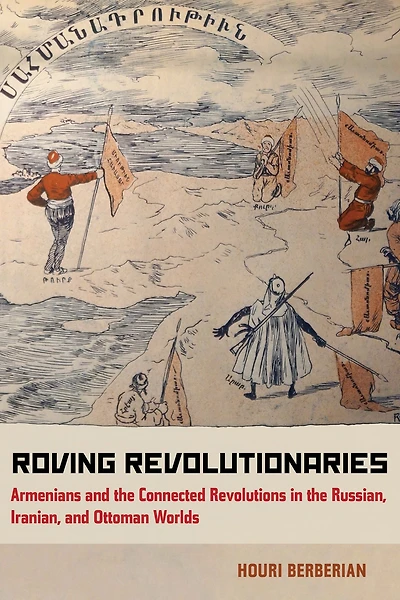Roving Revolutionaries: Armenians and the Connected Revolutions Russian, Iranian, Ottoman Worlds