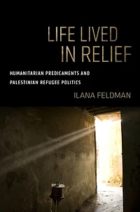 Life Lived Relief: Humanitarian Predicaments and Palestinian Refugee Politics