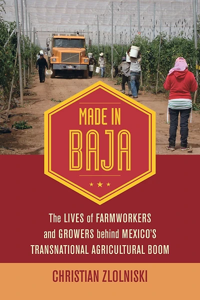 Made Baja: The Lives of Farmworkers and Growers behind Mexico's Transnational Agricultural Boom