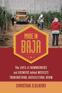 Made Baja: The Lives of Farmworkers and Growers behind Mexico's Transnational Agricultural Boom