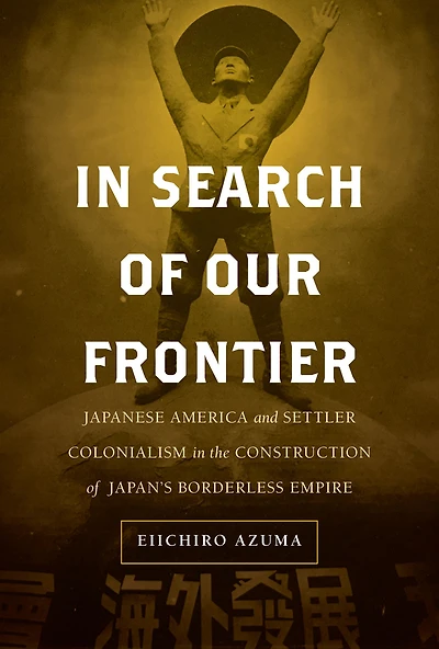 Search of Our Frontier: Japanese America and Settler Colonialism the Construction Japan's Borderless Empire
