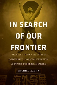 Search of Our Frontier: Japanese America and Settler Colonialism the Construction Japan's Borderless Empire