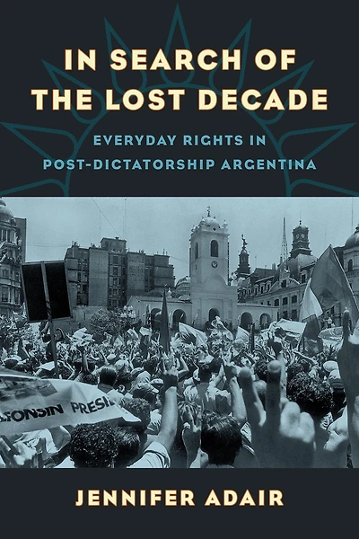 Search of the Lost Decade: Everyday Rights Post-Dictatorship Argentina
