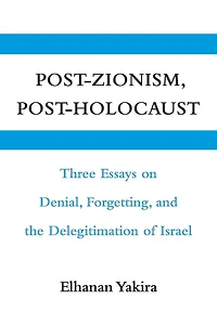 Post-Zionism, Post-Holocaust: Three Essays on Denial, Forgetting, and the Delegitimation of Israel