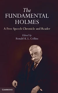 the Fundamental Holmes: A Free Speech Chronicle and Reader - Selections from Opinions, Books, Articles, Speeches, Letters Other Writings by about Oliver Wendell Holmes, Jr.