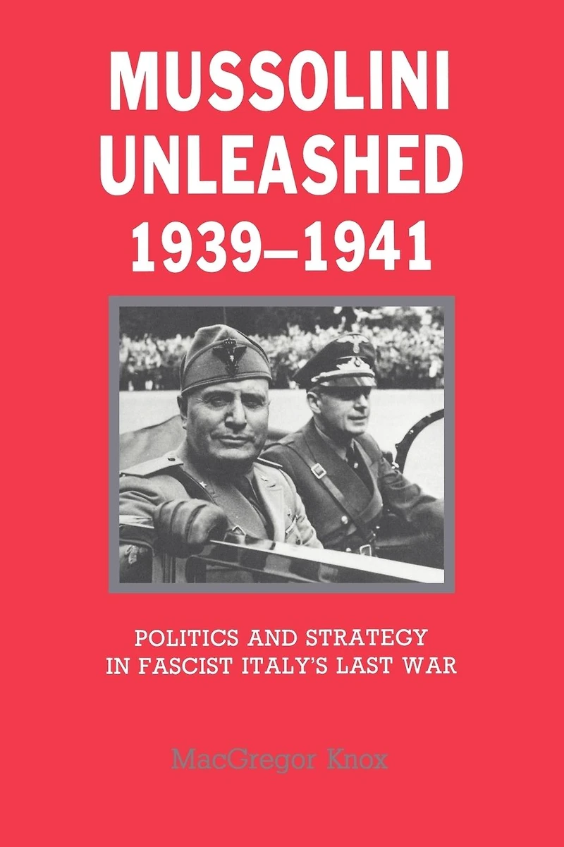 Mussolini Unleashed, 1939-1941: Politics and Strategy in Fascist Italy's Last War