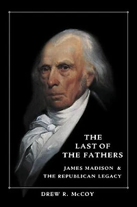 the Last of Fathers: James Madison and Republican Legacy