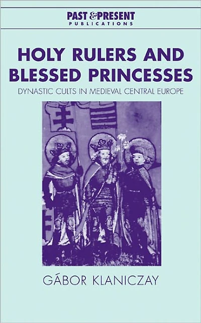 Holy Rulers and Blessed Princesses: Dynastic Cults Medieval Central Europe