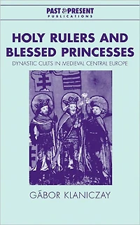 Holy Rulers and Blessed Princesses: Dynastic Cults Medieval Central Europe