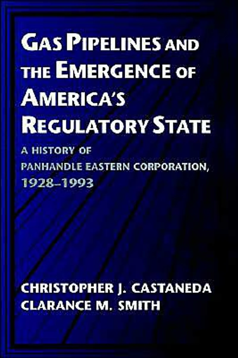 Gas Pipelines and the Emergence of America's Regulatory State: A History Panhandle Eastern Corporation, 1928-1993
