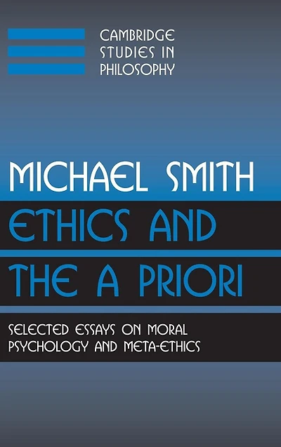 Ethics and the A Priori: Selected Essays on Moral Psychology Meta-Ethics