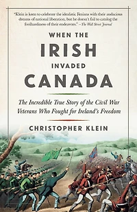 When the Irish Invaded Canada: Incredible True Story of Civil War Veterans Who Fought for Ireland's Freedom