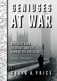 Geniuses at War: Bletchley Park, Colossus, and the Dawn of Digital Age