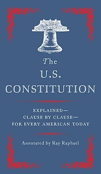 The U.S. Constitution: Explained--Clause by Clause--for Every American Today