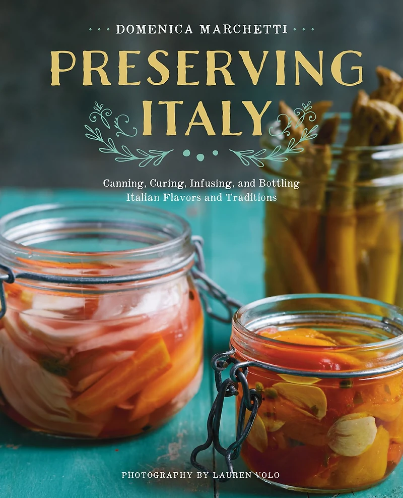 Preserving Italy: Canning, Curing, Infusing, and Bottling Italian Flavors Traditions