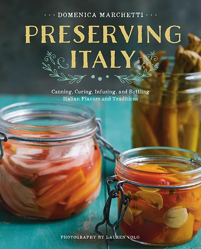 Preserving Italy: Canning, Curing, Infusing, and Bottling Italian Flavors Traditions