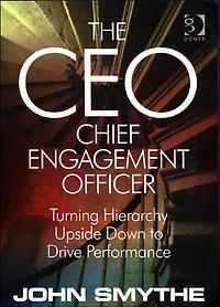 The CEO: Chief Engagement Officer: Turning Hierarchy Upside Down to Drive Performance