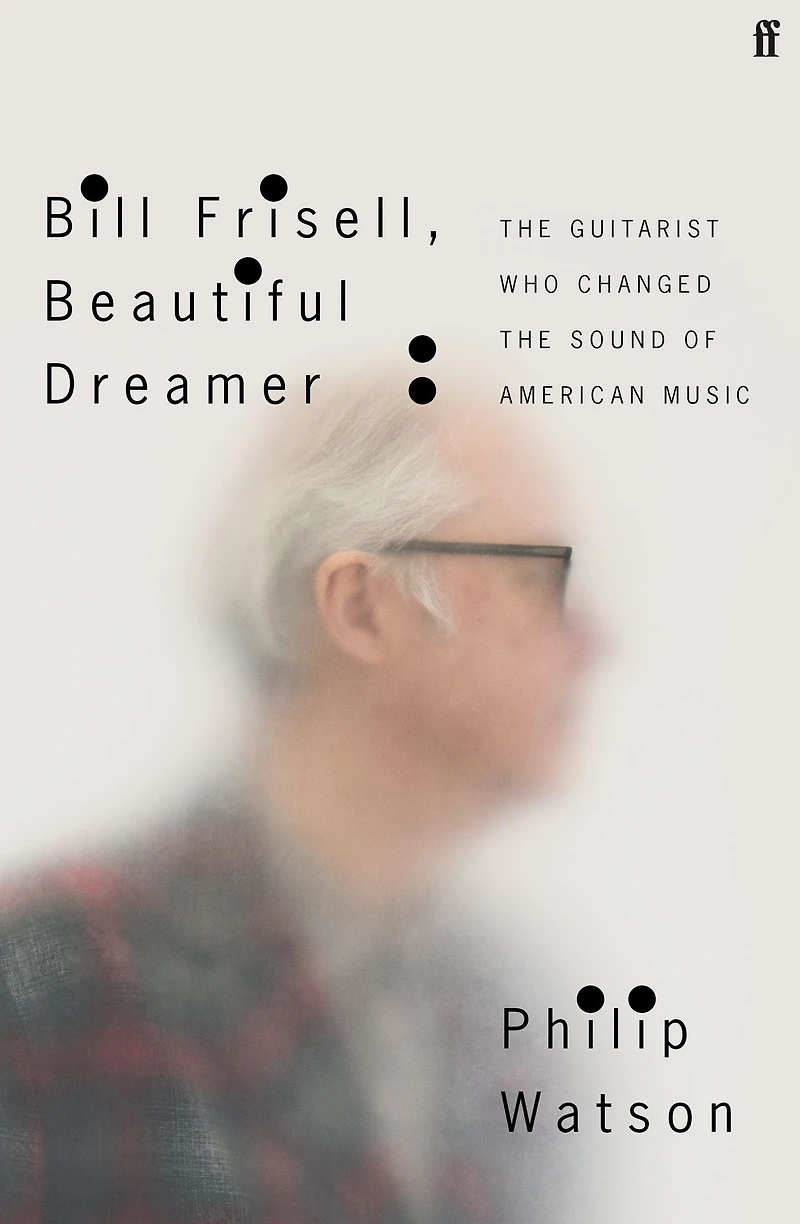 Bill Frisell, Beautiful Dreamer: the Guitarist Who Changed Sound of American Music