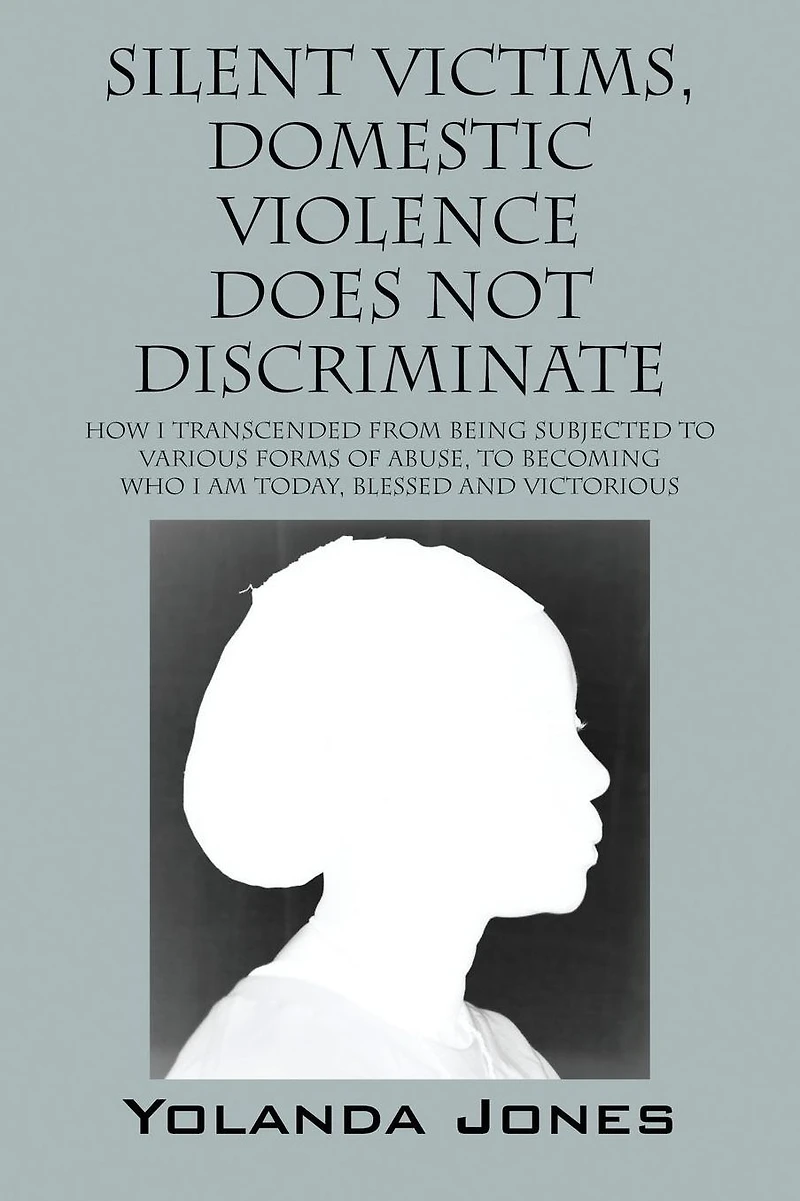 Silent Victims, Domestic Violence Does Not Discriminate: How I transcended from being subjected to various forms of abuse, to becoming who I am today, Blessed and Victorious