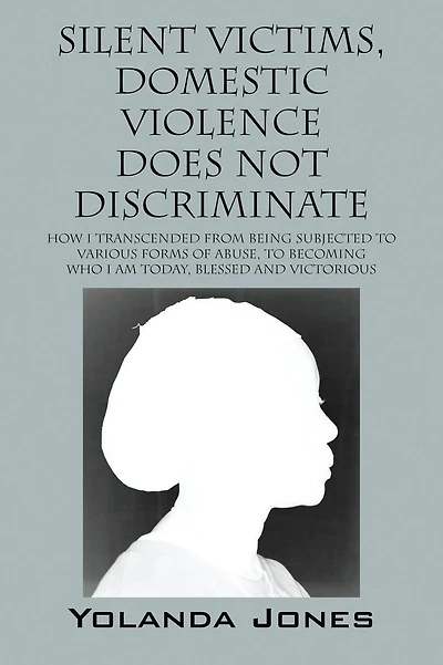 Silent Victims, Domestic Violence Does Not Discriminate: How I transcended from being subjected to various forms of abuse, to becoming who I am today, Blessed and Victorious