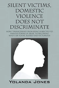 Silent Victims, Domestic Violence Does Not Discriminate: How I transcended from being subjected to various forms of abuse, to becoming who I am today, Blessed and Victorious