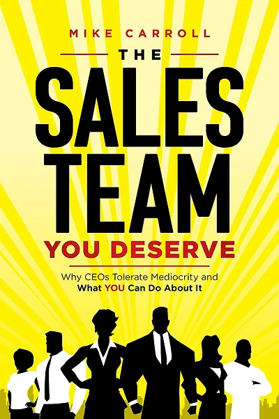 The Sales Team YOU Deserve: Why CEOs Tolerate Mediocrity and What Can Do About It