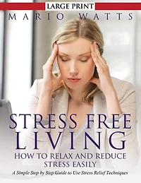 Stress Free Living: How to Relax and Reduce Stress Easily: A Simple Step by Step Guide to Use Stress Relief Techniques
