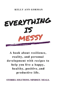 EVERYTHING IS MESSY: STORIES. SOLUTIONS. MINDSET. MEALS.