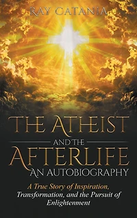 the Atheist and Afterlife - an Autobiography: A True Story of Inspiration, Transformation, Pursuit Enlightenment
