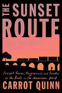 the Sunset Route: Freight Trains, Forgiveness, and Freedom on Rails American West