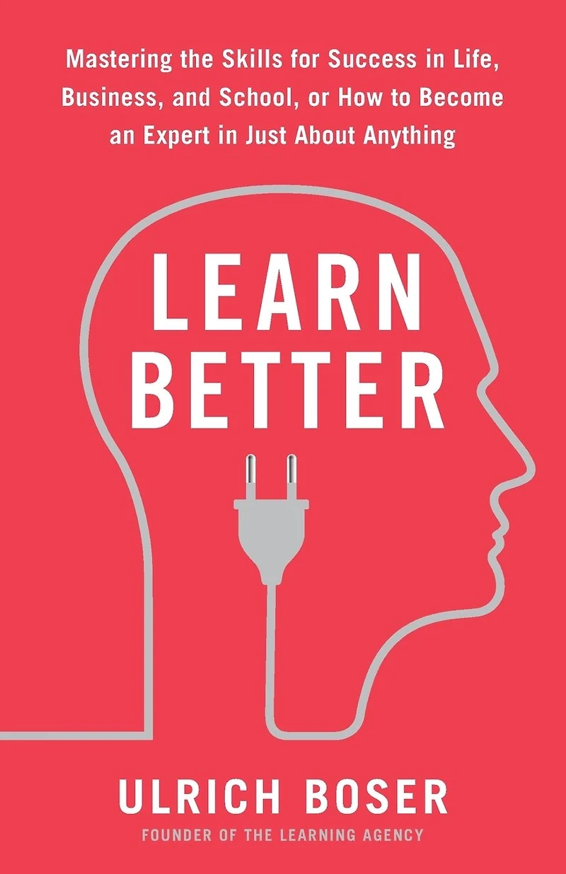 Learn Better: Mastering the Skills for Success Life, Business, and School, or How to Become an Expert Just About Anything