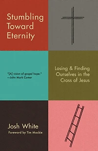 Stumbling Toward Eternity: Losing & Finding Ourselves the Cross of Jesus