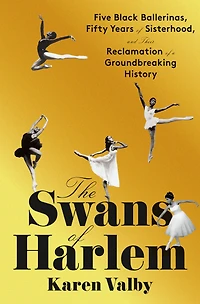 The Swans of Harlem: Five Black Ballerinas, Fifty Years Sisterhood, and Their Reclamation a Groundbreaking History