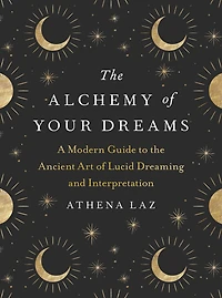 the Alchemy of Your Dreams: A Modern Guide to Ancient Art Lucid Dreaming and Interpretation