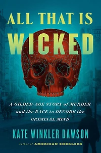 All That Is Wicked: A Gilded-Age Story of Murder and the Race to Decode Criminal Mind