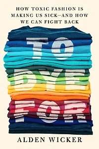 To Dye For: How Toxic Fashion Is Making Us Sick--and We Can Fight Back