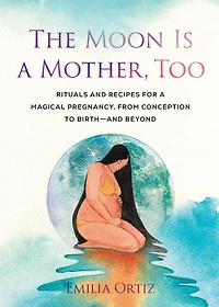 The Moon Is a Mother, Too: Rituals and Recipes for Magical Pregnancy, from Conception to Birth - Beyond