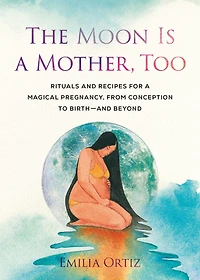 The Moon Is a Mother, Too: Rituals and Recipes for Magical Pregnancy, from Conception to Birth - Beyond
