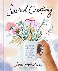 Sacred Creativity: Inspiration to Reclaim the Joy of Your God-Given Gifts