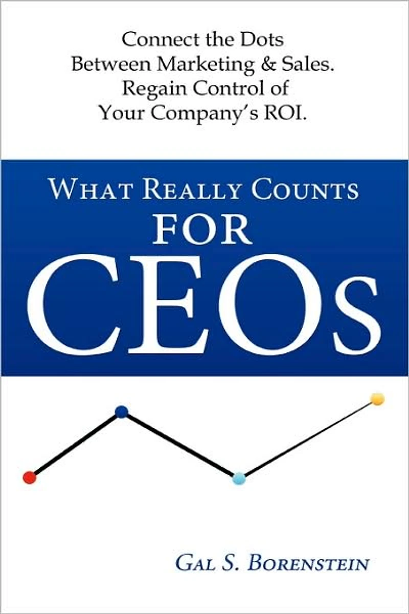 What Really Counts for Ceos: Connect the Dots Between Marketing & Sales. Regain Control of Your Company's ROI.