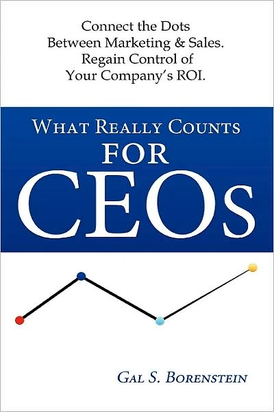 What Really Counts for Ceos: Connect the Dots Between Marketing & Sales. Regain Control of Your Company's ROI.