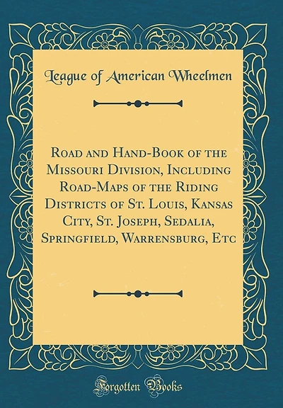 Road and Hand-Book of the Missouri Division, Including Road-Maps of the Riding Districts of St. Louis, Kansas City, St. Joseph, Sedalia, Springfield, Warrensburg, Etc (Classic Reprint)