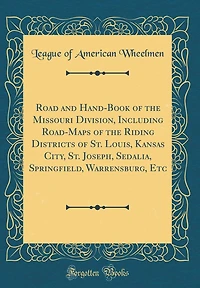 Road and Hand-Book of the Missouri Division, Including Road-Maps of the Riding Districts of St. Louis, Kansas City, St. Joseph, Sedalia, Springfield, Warrensburg, Etc (Classic Reprint)
