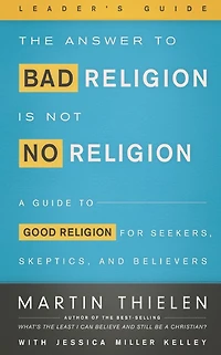 The Answer to Bad Religion Is Not No Religion- -Leader's Guide: A Guide Good for Seekers, Skeptics, and Believers