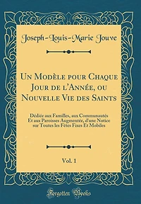 Un Modèle pour Chaque Jour de l'Année, ou Nouvelle Vie des Saints, Vol. 1: Dédiée aux Familles, aux Communautés Et aux Paroisses Augmentée, d'une Notice sur Toutes les Fêtes Fixes Et Mobiles (Classic Reprint)