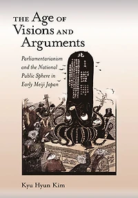 The Age of Visions and Arguments: Parliamentarianism and the National Public Sphere in Early Meiji Japan