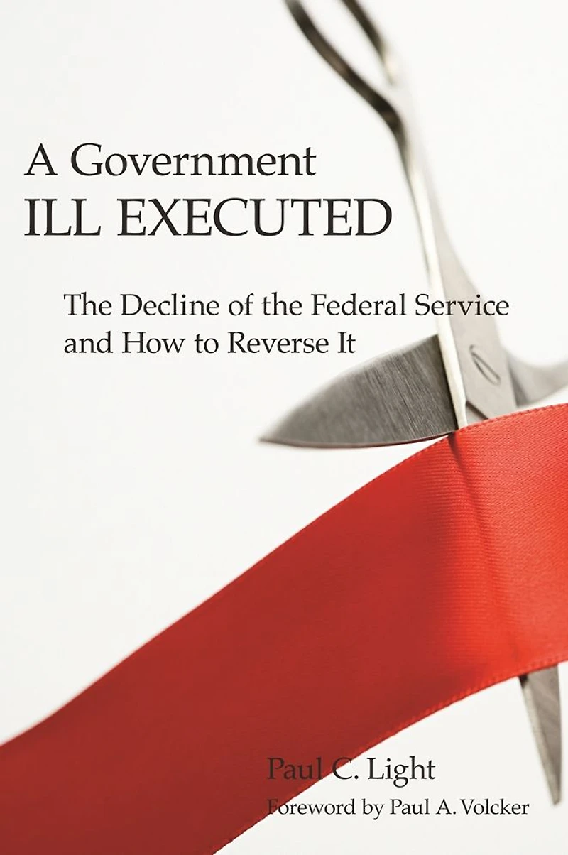 A Government Ill Executed: the Decline of Federal Service and How to Reverse It