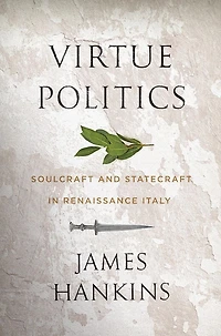 Virtue Politics: Soulcraft and Statecraft Renaissance Italy