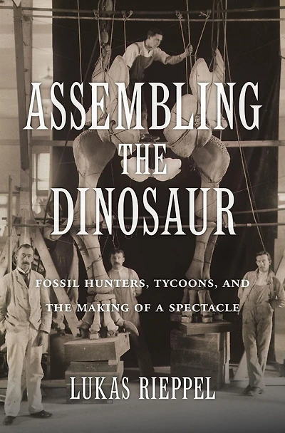 Assembling the Dinosaur: Fossil Hunters, Tycoons, and Making of a Spectacle